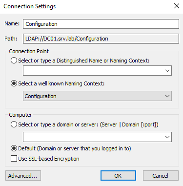 Connection Settings 
Name: Configuraton 
Path: 
LDAP : //DCO I. srv lab 'Configuraton 
Connection P oint 
o 
Select or type a Distinguished Name or Naming Context: 
@Select a nell known Naming Context: 
Configuration 
Compu ter 
o 
Selector type a domain or server: (Server I Comain [port]) 
@Default (Domain or server that pu logged in to) 
use SSL-based Encryption 