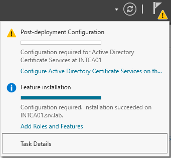 Post-deployment Configu ration 
Configuration required for Active Directory 
Certificate Services at INTCAOI 
Configure Active Directory Certificate Services on th... 
O Feature installation 
Configuration required. Installation succeeded on 
INTCA01.sn,.Iab. 
Add Roles and Features 
Task Details 